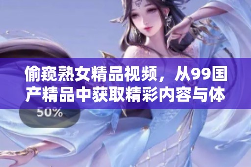 偷窥熟女精品视频，从99****中获取精彩内容与体验