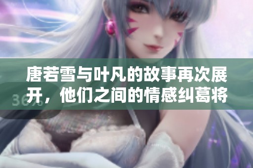 唐若雪与叶凡的故事再次展开，他们之间的情感纠葛将如何发展呢