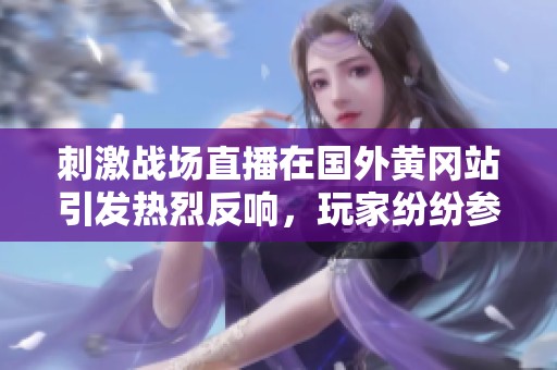 刺激战场直播在国外黄冈站引发热烈反响，玩家纷纷参与争夺战！