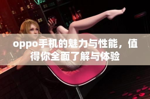 oppo手机的魅力与性能，值得你全面了解与体验