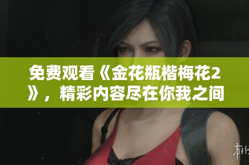 免费观看《金花瓶楷梅花2》，精彩内容尽在你我之间