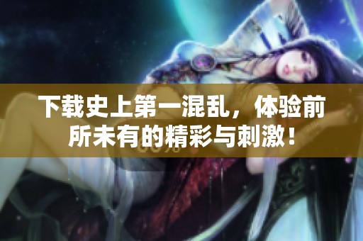 下载史上第一混乱，体验前所未有的精彩与刺激！