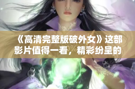《高清完整版破外女》这部影片值得一看，精彩纷呈的情节让人难以忘怀