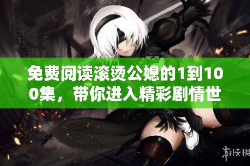 免费阅读滚烫公媳的1到100集，带你进入精彩剧情世界！