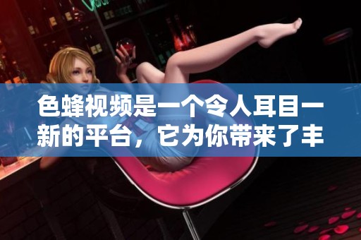 色蜂视频是一个令人耳目一新的平台，它为你带来了丰富多彩的视听体验。