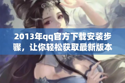 2013年qq官方下载安装步骤，让你轻松获取最新版本的方法介绍