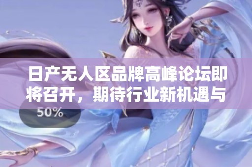 日产无人区品牌高峰论坛即将召开，期待行业新机遇与成果展示