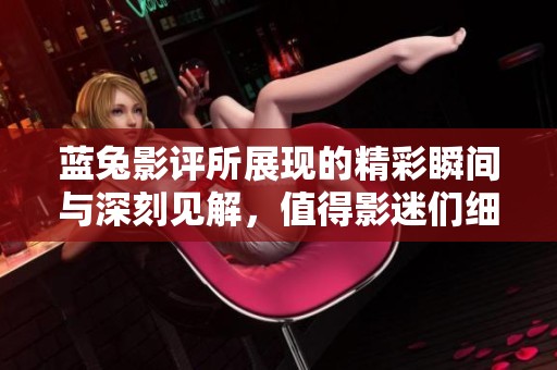 蓝兔影评所展现的精彩瞬间与深刻见解，值得影迷们细致品味与思考
