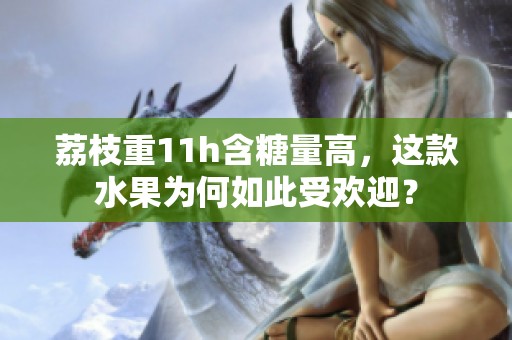 荔枝重11h含糖量高，这款水果为何如此受欢迎？