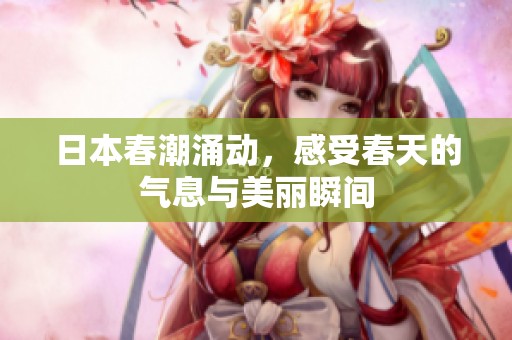 日本春潮涌动，感受春天的气息与美丽瞬间