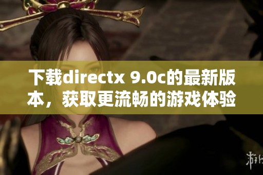 下载directx 9.0c的最新版本，获取更流畅的游戏体验与高效图形处理