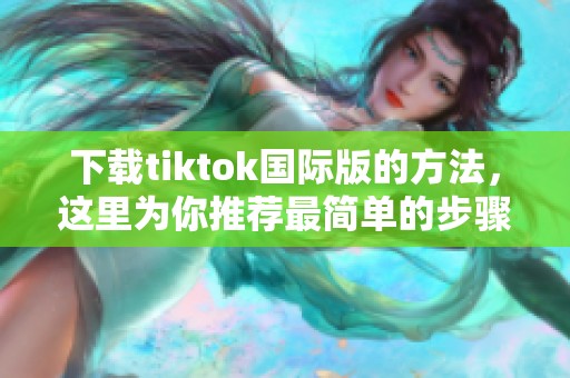 下载tiktok国际版的方法，这里为你推荐最简单的步骤！