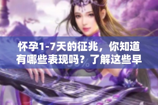 怀孕1-7天的征兆，你知道有哪些表现吗？了解这些早期迹象很重要！