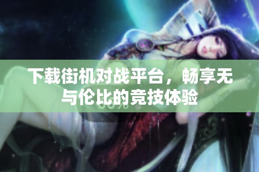 下载街机对战平台，畅享无与伦比的竞技体验