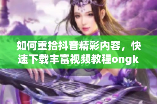 如何重拾抖音精彩内容，快速下载丰富视频教程ongke分享