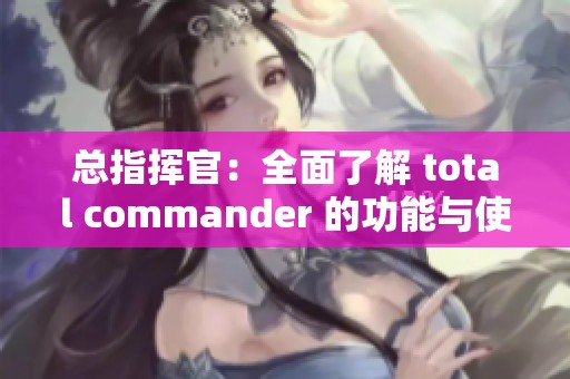 总指挥官：全面了解 total commander 的功能与使用技巧