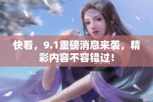 快看，9.1重磅消息来袭，精彩内容不容错过！
