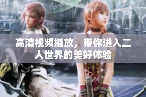 高清视频播放，带你进入二人世界的美好体验