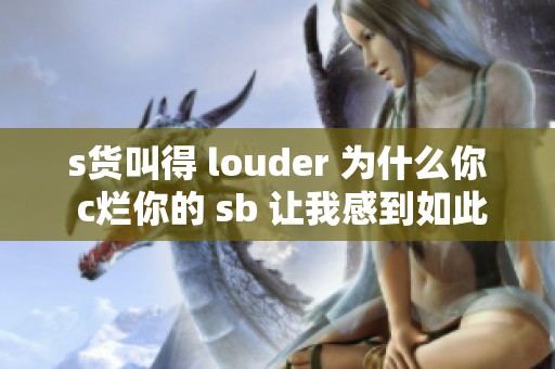 s货叫得 louder 为什么你 c烂你的 sb 让我感到如此震惊