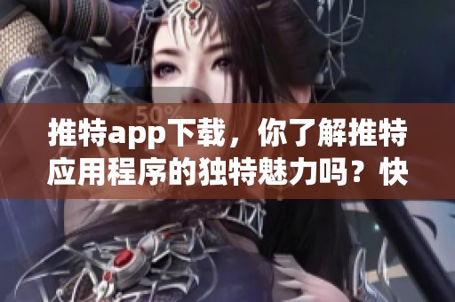推特app下载，你了解推特应用程序的独特魅力吗？快来一起探索！