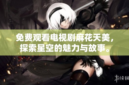 免费观看电视剧麻花天美，探索星空的魅力与故事。