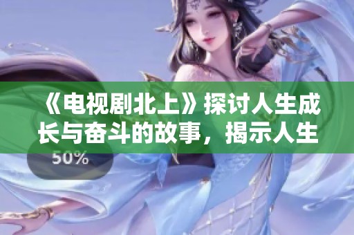 《电视剧北上》探讨人生成长与奋斗的故事，揭示人生道路的选择与挑战
