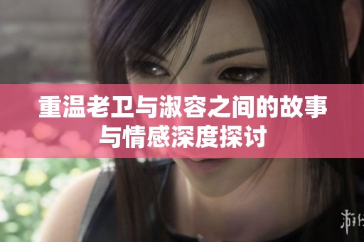 重温老卫与淑容之间的故事与情感深度探讨