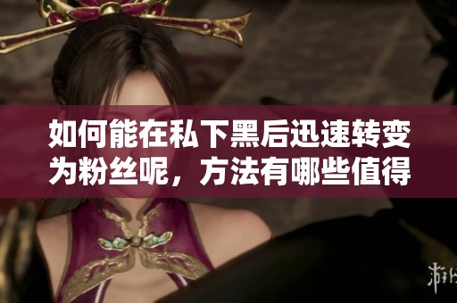 如何能在私下黑后迅速转变为粉丝呢，方法有哪些值得借鉴的？