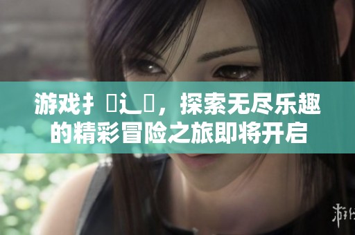 游戏扌喿辶畐，探索无尽乐趣的精彩冒险之旅即将开启