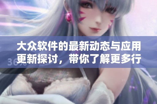 大众软件的最新动态与应用更新探讨，带你了解更多行业变化与趋势