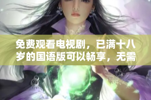 免费观看电视剧，已满十八岁的国语版可以畅享，无需付费与限制