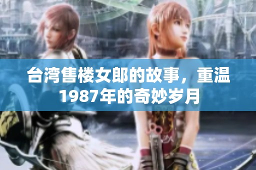 台湾售楼女郎的故事，重温1987年的奇妙岁月