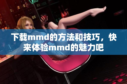 下载mmd的方法和技巧，快来体验mmd的魅力吧