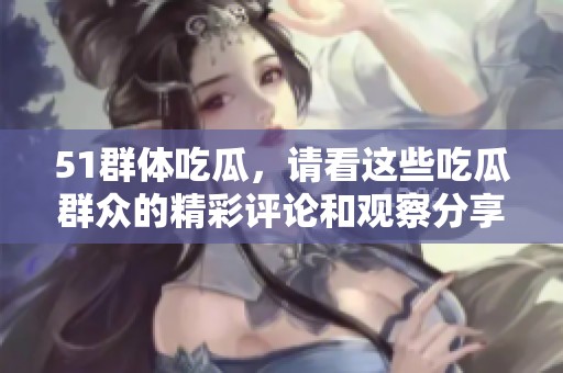 51群体吃瓜，请看这些吃瓜群众的精彩评论和观察分享