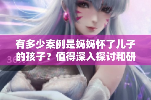 有多少案例是妈妈怀了儿子的孩子？值得深入探讨和研究的现象。