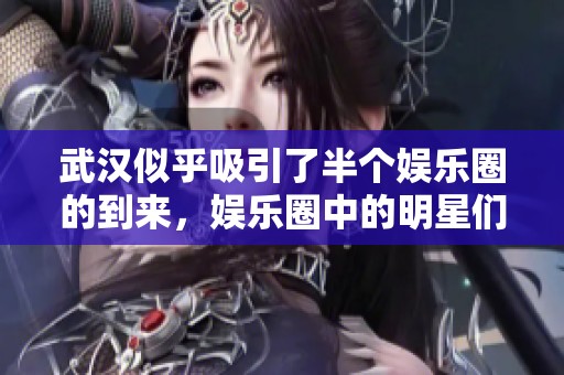 武汉似乎吸引了半个娱乐圈的到来，娱乐圈中的明星们纷纷齐聚武汉。