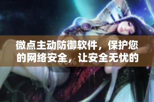 微点主动防御软件，保护您的网络安全，让安全无忧的生活伴随你。