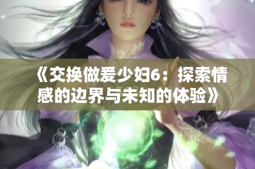 《交换做爰少妇6：探索情感的边界与未知的体验》
