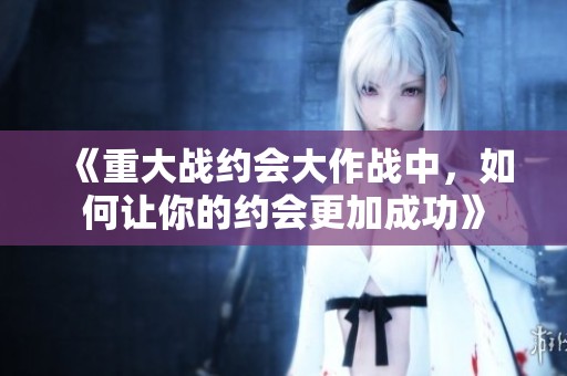 《重大战约会大作战中，如何让你的约会更加成功》