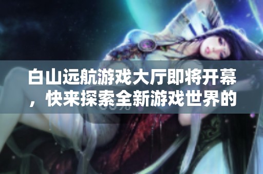白山远航游戏大厅即将开幕，快来探索全新游戏世界的无限乐趣！