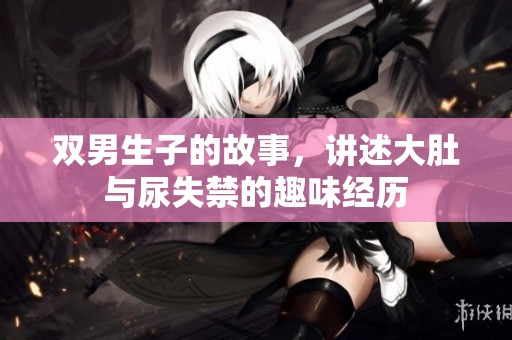 双男生子的故事，讲述大肚与尿失禁的趣味经历