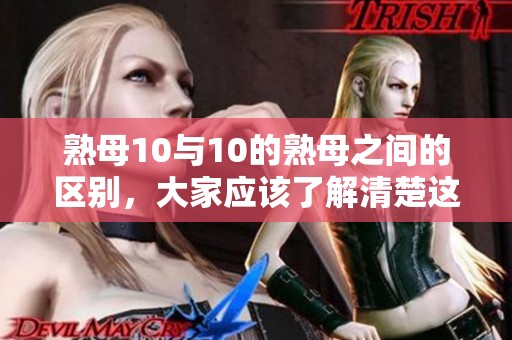 熟母10与10的熟母之间的区别，大家应该了解清楚这些内容