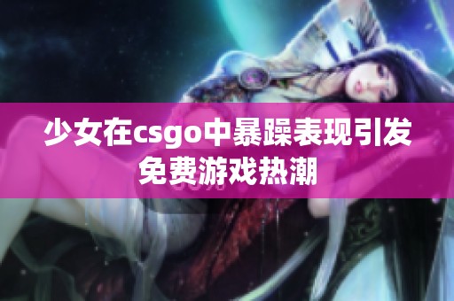 少女在csgo中暴躁表现引发免费游戏热潮