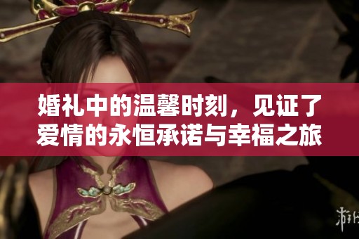 婚礼中的温馨时刻，见证了爱情的永恒承诺与幸福之旅