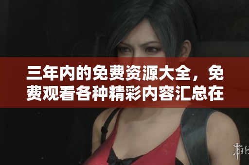 三年内的免费资源大全，免费观看各种精彩内容汇总在这里