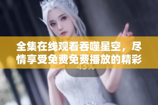 全集在线观看吞噬星空，尽情享受免费免费播放的精彩内容