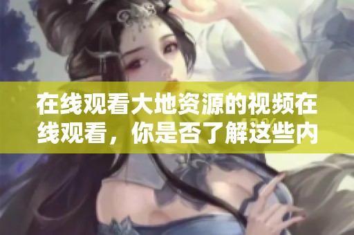 在线观看大地资源的视频在线观看，你是否了解这些内容的魅力与价值呢