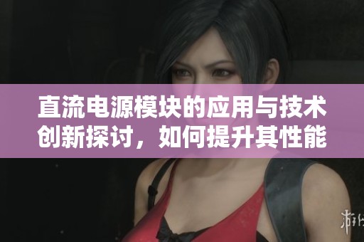 直流电源模块的应用与技术创新探讨，如何提升其性能和稳定性