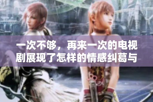 一次不够，再来一次的电视剧展现了怎样的情感纠葛与人生选择