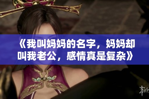 《我叫妈妈的名字，妈妈却叫我老公，感情真是复杂》
